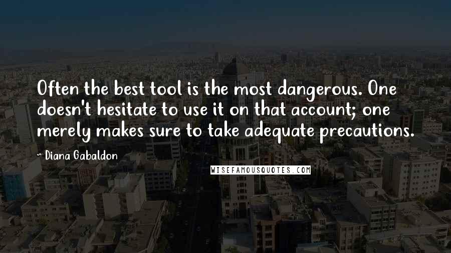 Diana Gabaldon Quotes: Often the best tool is the most dangerous. One doesn't hesitate to use it on that account; one merely makes sure to take adequate precautions.