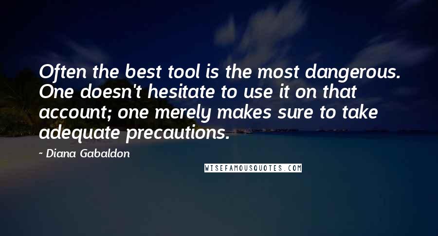Diana Gabaldon Quotes: Often the best tool is the most dangerous. One doesn't hesitate to use it on that account; one merely makes sure to take adequate precautions.