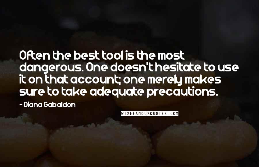 Diana Gabaldon Quotes: Often the best tool is the most dangerous. One doesn't hesitate to use it on that account; one merely makes sure to take adequate precautions.