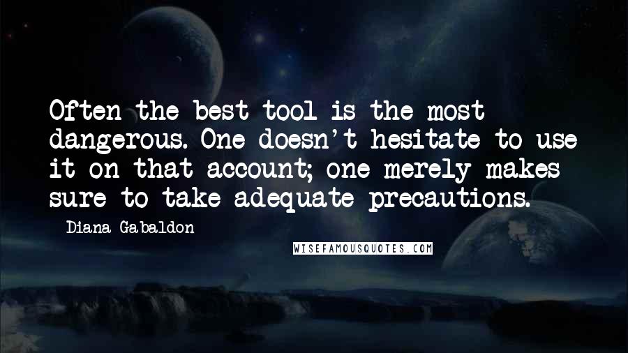 Diana Gabaldon Quotes: Often the best tool is the most dangerous. One doesn't hesitate to use it on that account; one merely makes sure to take adequate precautions.