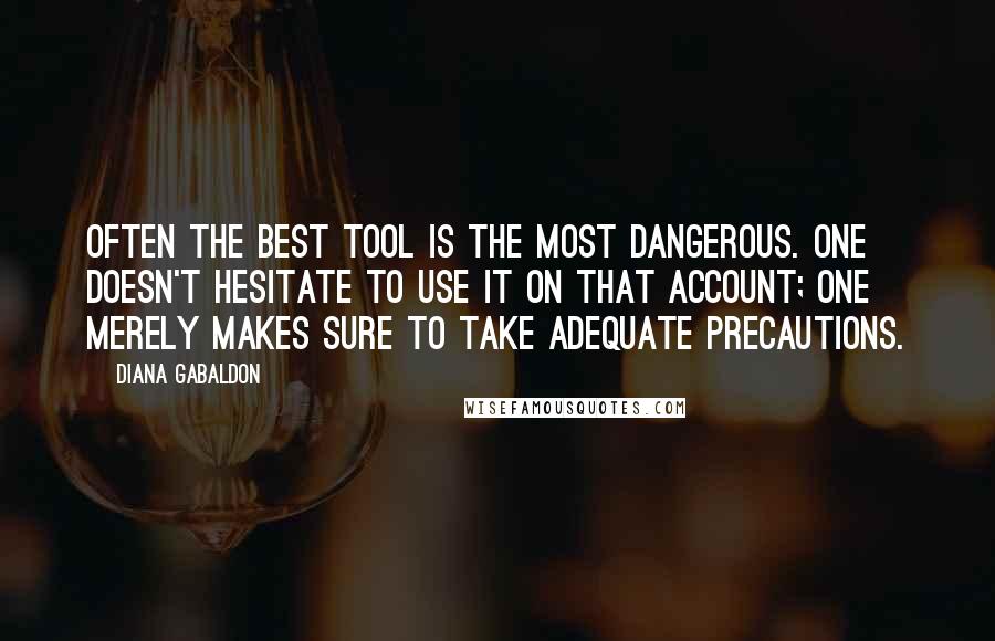 Diana Gabaldon Quotes: Often the best tool is the most dangerous. One doesn't hesitate to use it on that account; one merely makes sure to take adequate precautions.