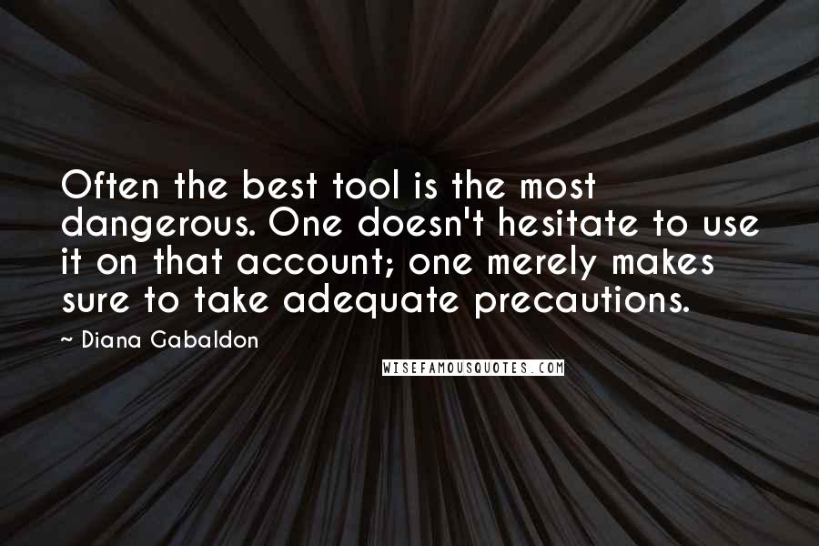 Diana Gabaldon Quotes: Often the best tool is the most dangerous. One doesn't hesitate to use it on that account; one merely makes sure to take adequate precautions.