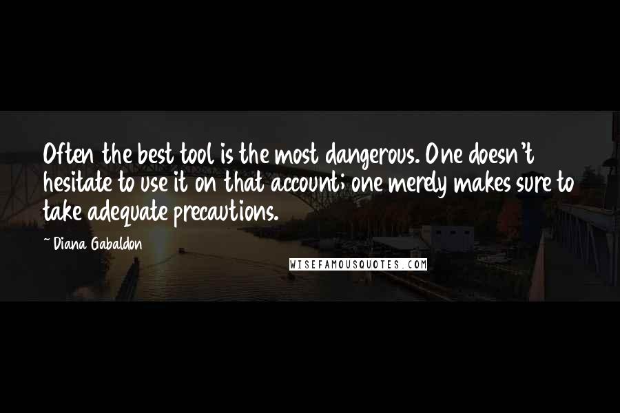 Diana Gabaldon Quotes: Often the best tool is the most dangerous. One doesn't hesitate to use it on that account; one merely makes sure to take adequate precautions.