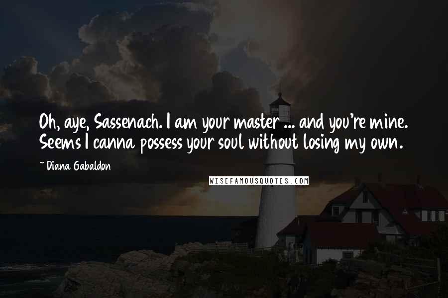 Diana Gabaldon Quotes: Oh, aye, Sassenach. I am your master ... and you're mine. Seems I canna possess your soul without losing my own.