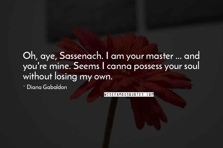 Diana Gabaldon Quotes: Oh, aye, Sassenach. I am your master ... and you're mine. Seems I canna possess your soul without losing my own.