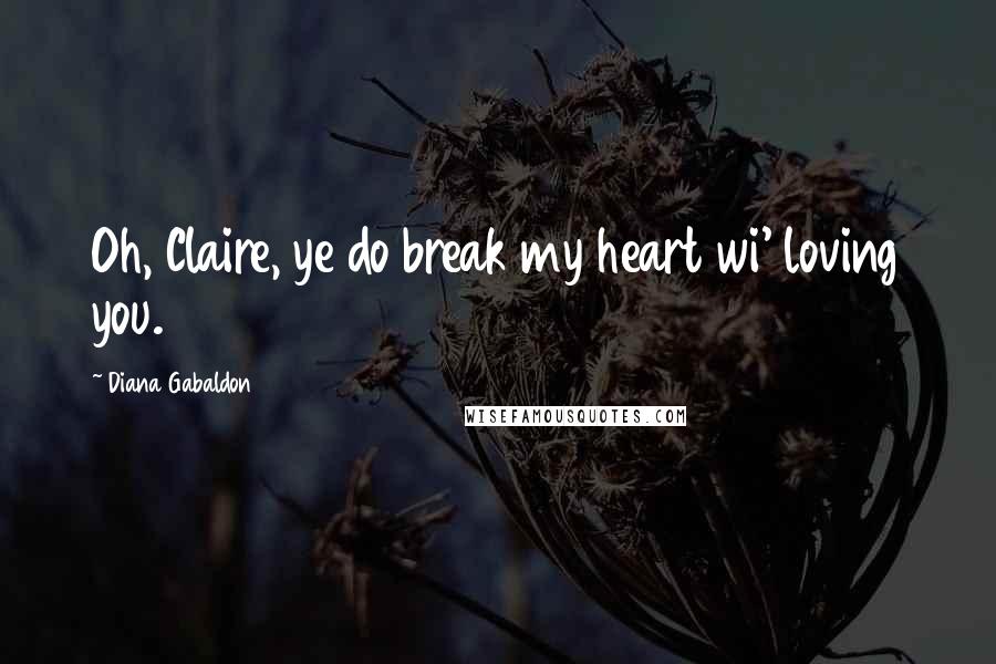 Diana Gabaldon Quotes: Oh, Claire, ye do break my heart wi' loving you.