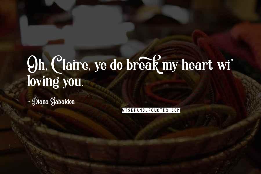 Diana Gabaldon Quotes: Oh, Claire, ye do break my heart wi' loving you.