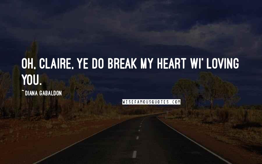 Diana Gabaldon Quotes: Oh, Claire, ye do break my heart wi' loving you.