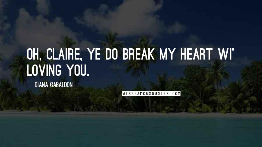 Diana Gabaldon Quotes: Oh, Claire, ye do break my heart wi' loving you.