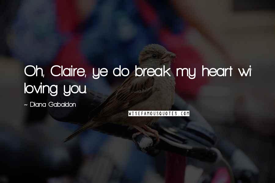 Diana Gabaldon Quotes: Oh, Claire, ye do break my heart wi' loving you.