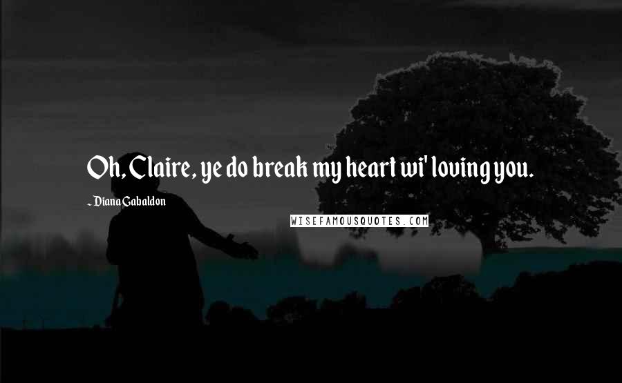 Diana Gabaldon Quotes: Oh, Claire, ye do break my heart wi' loving you.