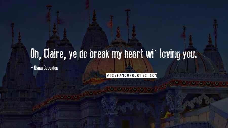 Diana Gabaldon Quotes: Oh, Claire, ye do break my heart wi' loving you.