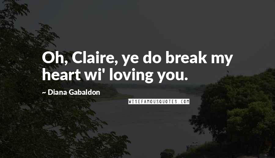 Diana Gabaldon Quotes: Oh, Claire, ye do break my heart wi' loving you.