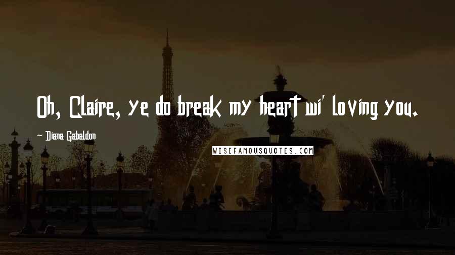 Diana Gabaldon Quotes: Oh, Claire, ye do break my heart wi' loving you.