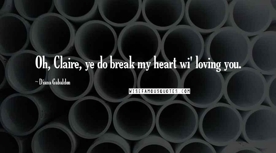 Diana Gabaldon Quotes: Oh, Claire, ye do break my heart wi' loving you.