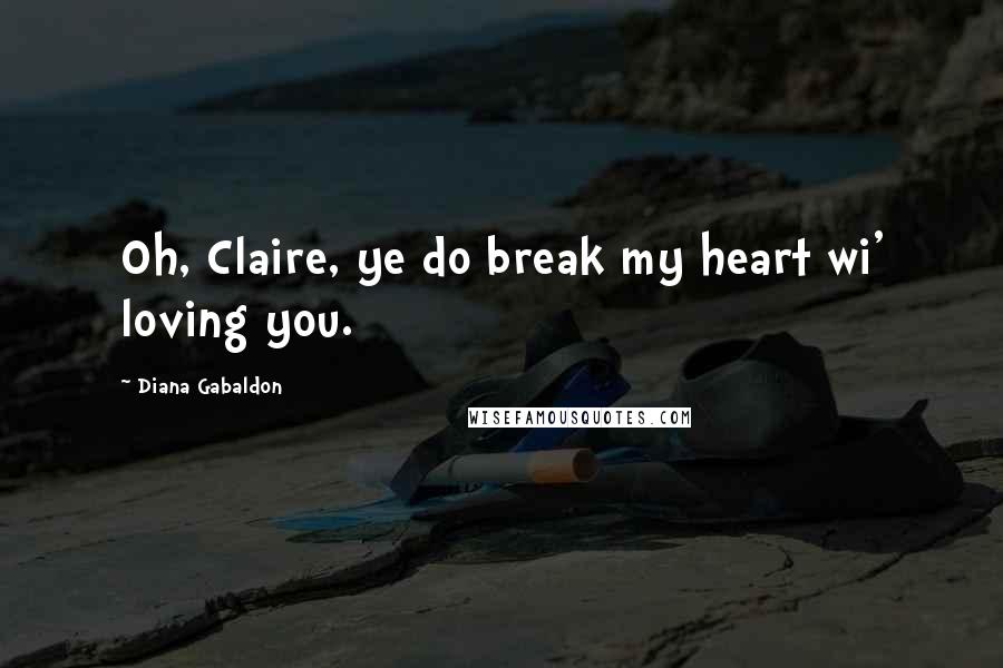 Diana Gabaldon Quotes: Oh, Claire, ye do break my heart wi' loving you.