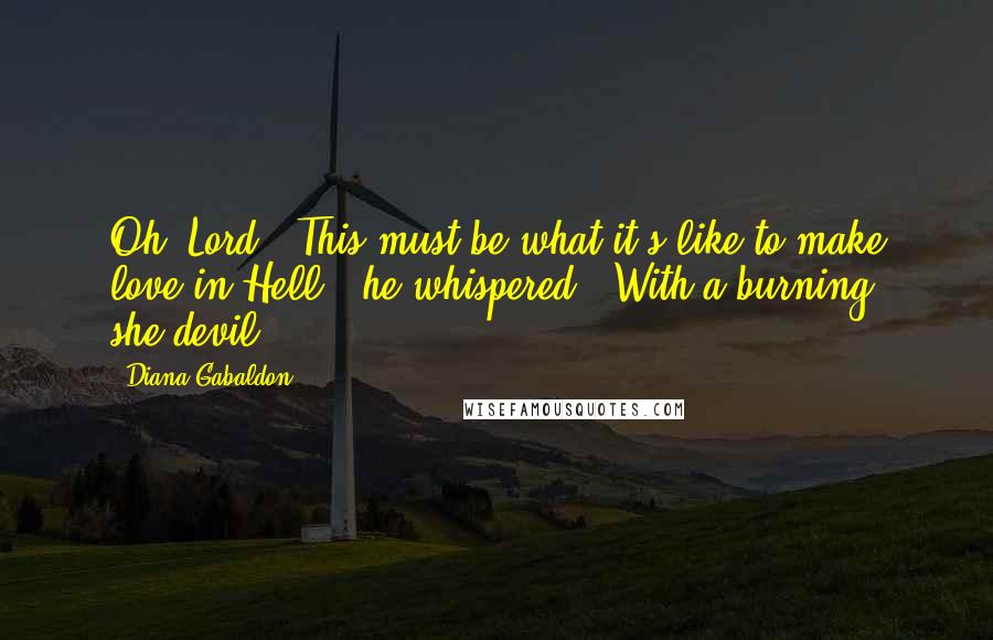 Diana Gabaldon Quotes: Oh, Lord!" This must be what it's like to make love in Hell," he whispered. "With a burning she-devil.