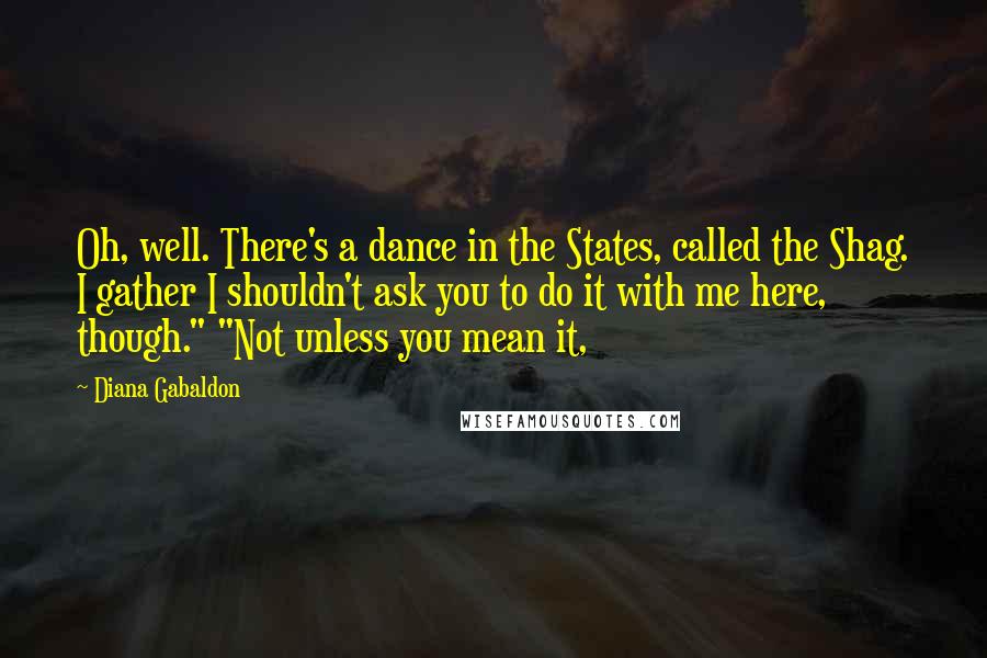 Diana Gabaldon Quotes: Oh, well. There's a dance in the States, called the Shag. I gather I shouldn't ask you to do it with me here, though." "Not unless you mean it,