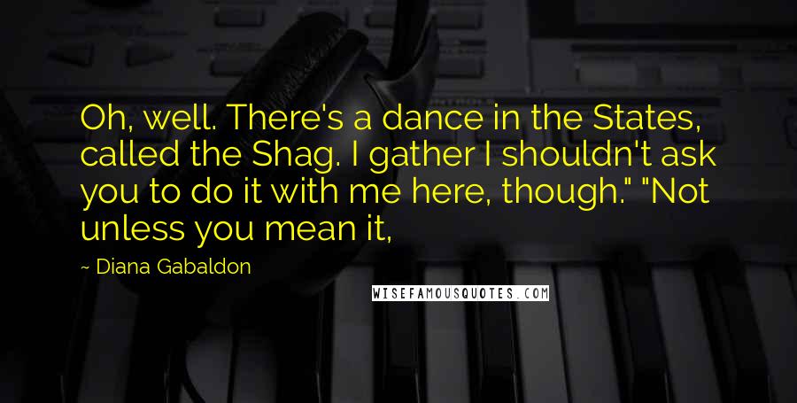 Diana Gabaldon Quotes: Oh, well. There's a dance in the States, called the Shag. I gather I shouldn't ask you to do it with me here, though." "Not unless you mean it,