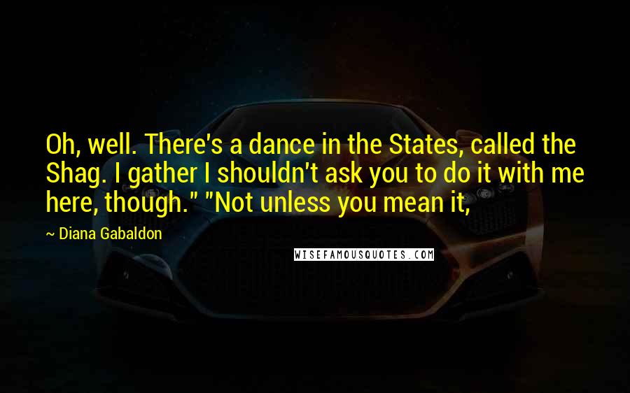 Diana Gabaldon Quotes: Oh, well. There's a dance in the States, called the Shag. I gather I shouldn't ask you to do it with me here, though." "Not unless you mean it,