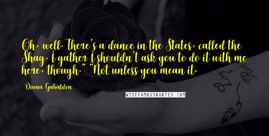 Diana Gabaldon Quotes: Oh, well. There's a dance in the States, called the Shag. I gather I shouldn't ask you to do it with me here, though." "Not unless you mean it,