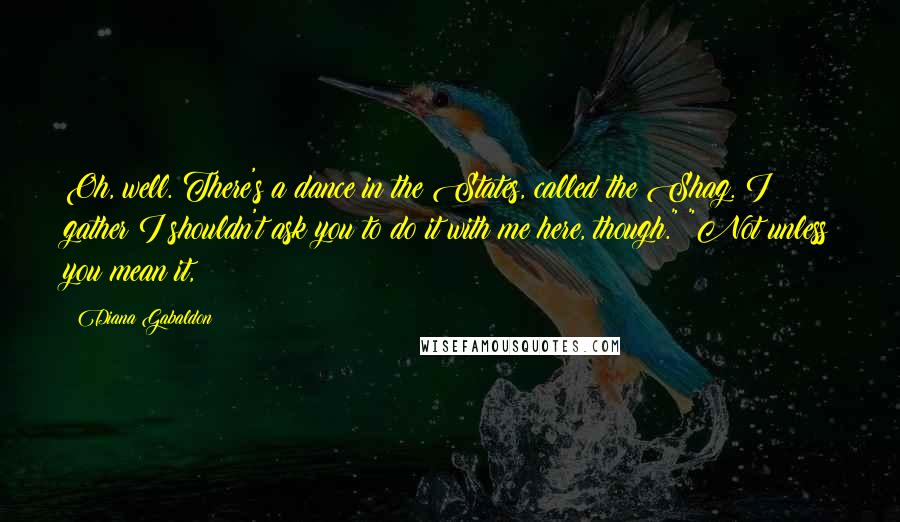 Diana Gabaldon Quotes: Oh, well. There's a dance in the States, called the Shag. I gather I shouldn't ask you to do it with me here, though." "Not unless you mean it,