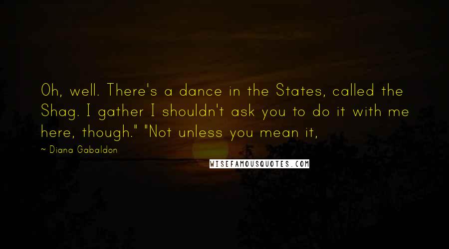 Diana Gabaldon Quotes: Oh, well. There's a dance in the States, called the Shag. I gather I shouldn't ask you to do it with me here, though." "Not unless you mean it,