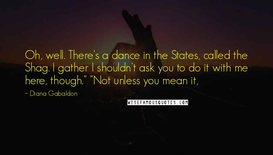 Diana Gabaldon Quotes: Oh, well. There's a dance in the States, called the Shag. I gather I shouldn't ask you to do it with me here, though." "Not unless you mean it,