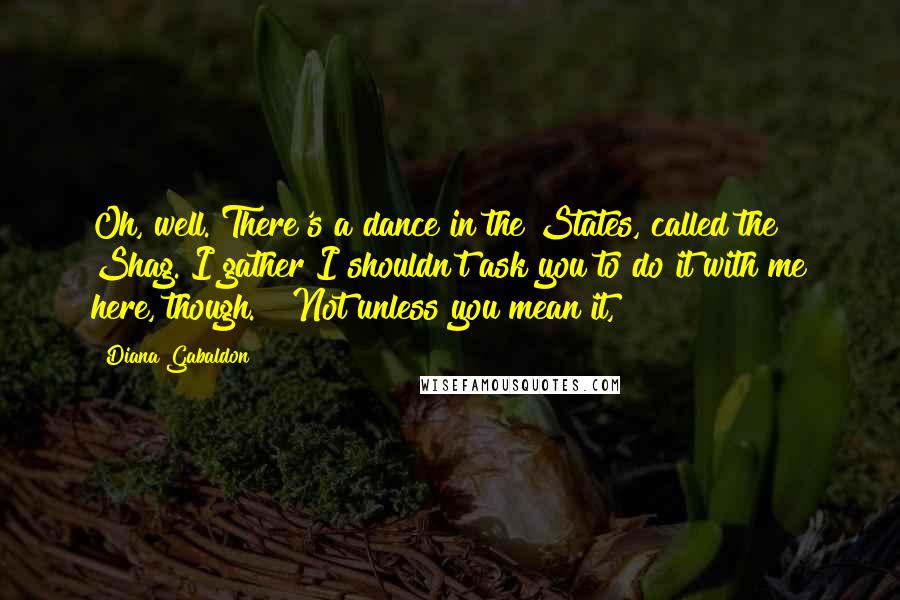 Diana Gabaldon Quotes: Oh, well. There's a dance in the States, called the Shag. I gather I shouldn't ask you to do it with me here, though." "Not unless you mean it,