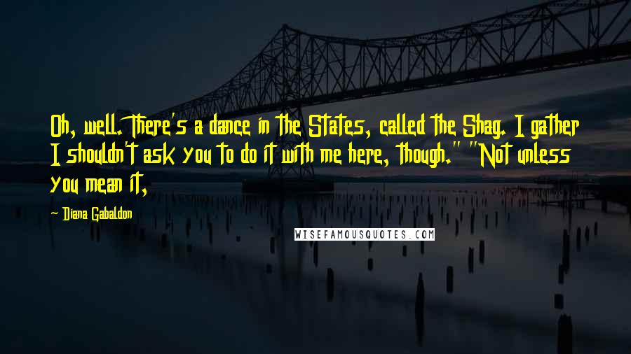 Diana Gabaldon Quotes: Oh, well. There's a dance in the States, called the Shag. I gather I shouldn't ask you to do it with me here, though." "Not unless you mean it,