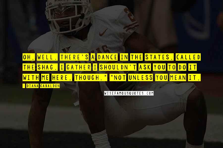 Diana Gabaldon Quotes: Oh, well. There's a dance in the States, called the Shag. I gather I shouldn't ask you to do it with me here, though." "Not unless you mean it,