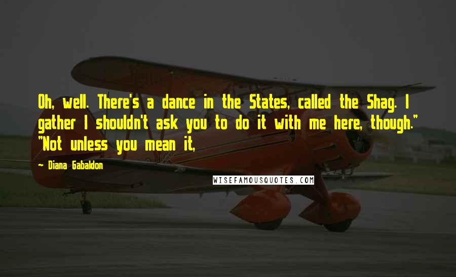 Diana Gabaldon Quotes: Oh, well. There's a dance in the States, called the Shag. I gather I shouldn't ask you to do it with me here, though." "Not unless you mean it,