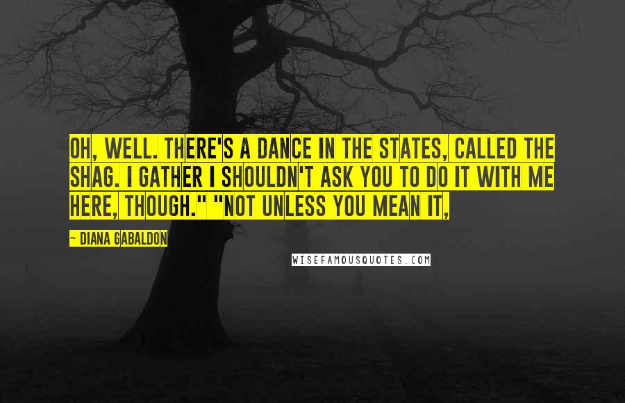 Diana Gabaldon Quotes: Oh, well. There's a dance in the States, called the Shag. I gather I shouldn't ask you to do it with me here, though." "Not unless you mean it,