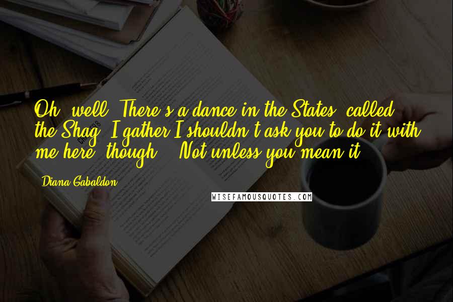 Diana Gabaldon Quotes: Oh, well. There's a dance in the States, called the Shag. I gather I shouldn't ask you to do it with me here, though." "Not unless you mean it,