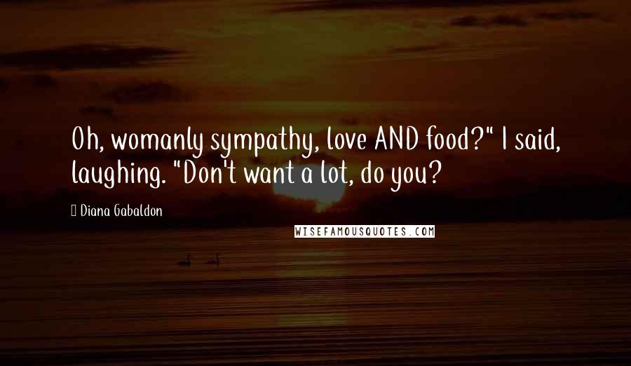 Diana Gabaldon Quotes: Oh, womanly sympathy, love AND food?" I said, laughing. "Don't want a lot, do you?