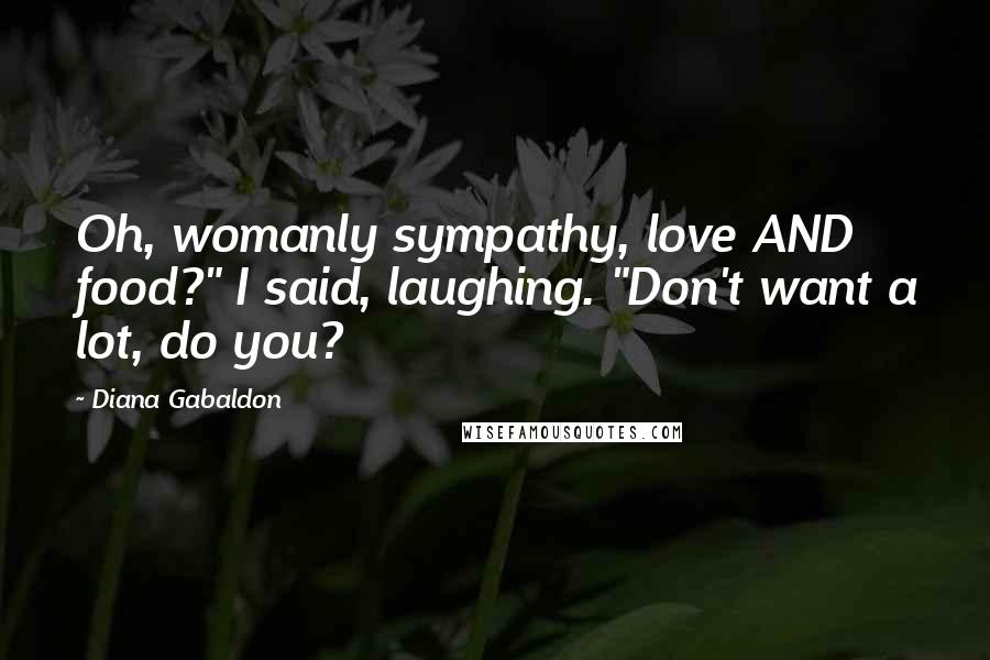 Diana Gabaldon Quotes: Oh, womanly sympathy, love AND food?" I said, laughing. "Don't want a lot, do you?