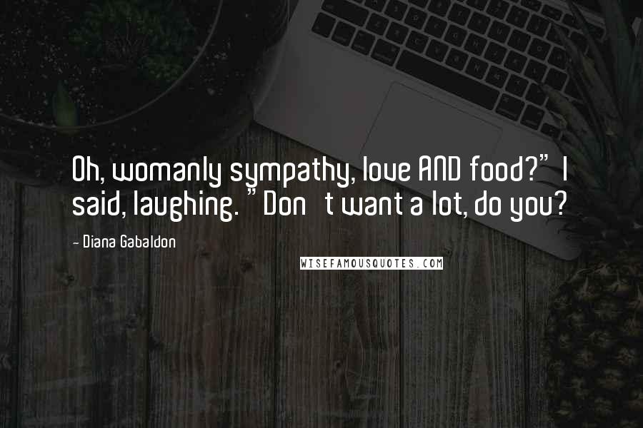 Diana Gabaldon Quotes: Oh, womanly sympathy, love AND food?" I said, laughing. "Don't want a lot, do you?