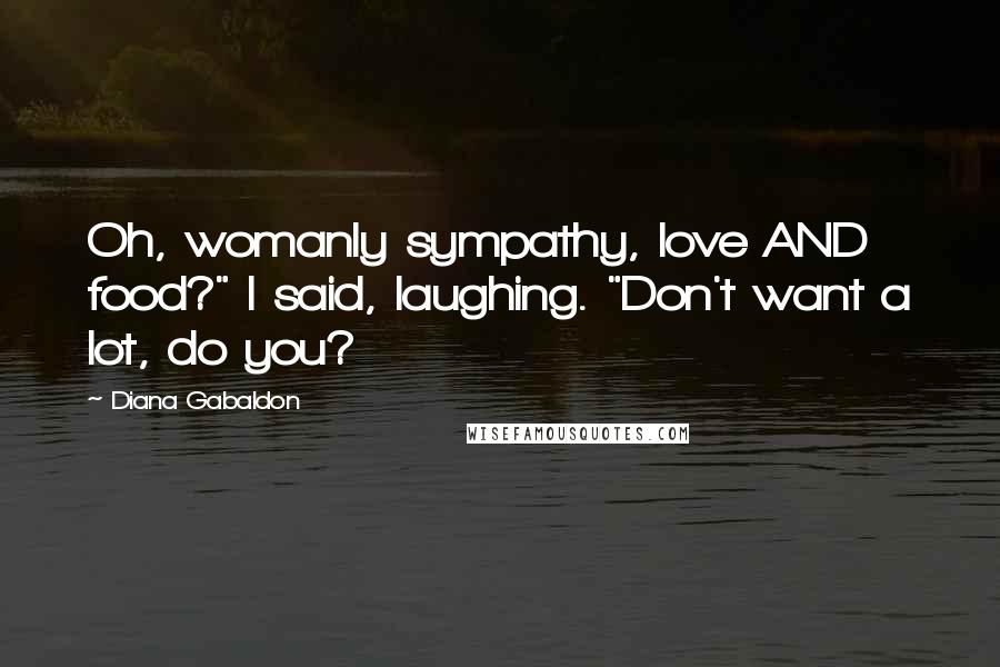 Diana Gabaldon Quotes: Oh, womanly sympathy, love AND food?" I said, laughing. "Don't want a lot, do you?