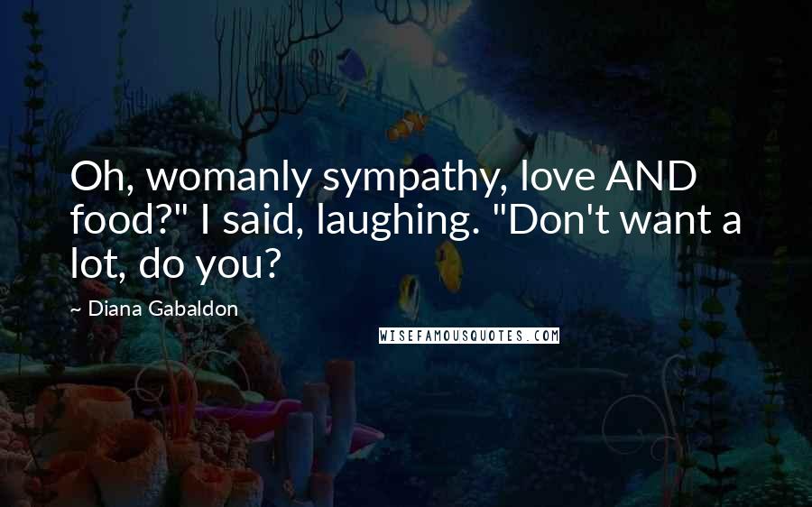 Diana Gabaldon Quotes: Oh, womanly sympathy, love AND food?" I said, laughing. "Don't want a lot, do you?