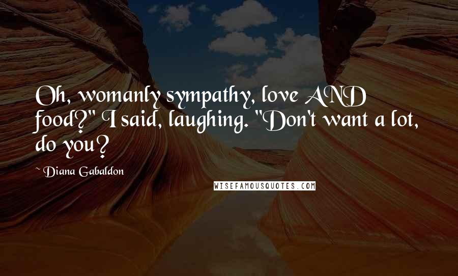 Diana Gabaldon Quotes: Oh, womanly sympathy, love AND food?" I said, laughing. "Don't want a lot, do you?