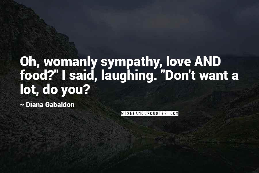 Diana Gabaldon Quotes: Oh, womanly sympathy, love AND food?" I said, laughing. "Don't want a lot, do you?