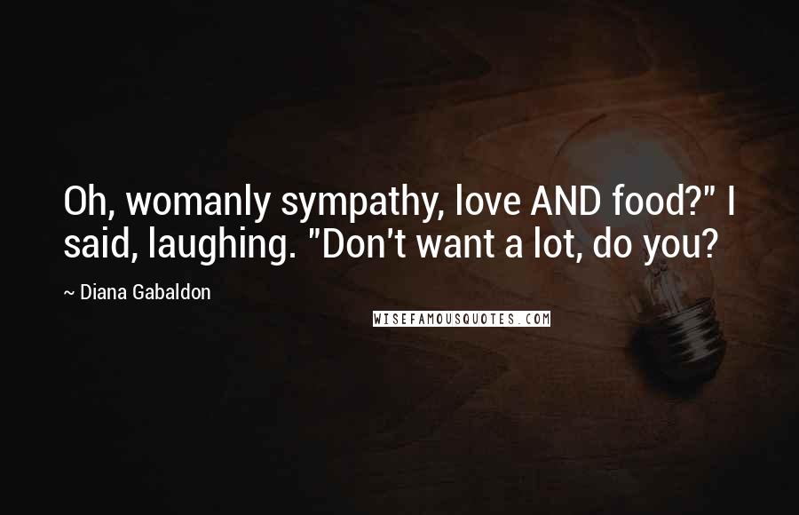 Diana Gabaldon Quotes: Oh, womanly sympathy, love AND food?" I said, laughing. "Don't want a lot, do you?