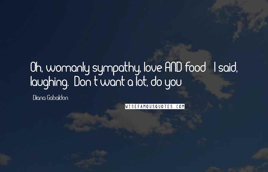 Diana Gabaldon Quotes: Oh, womanly sympathy, love AND food?" I said, laughing. "Don't want a lot, do you?