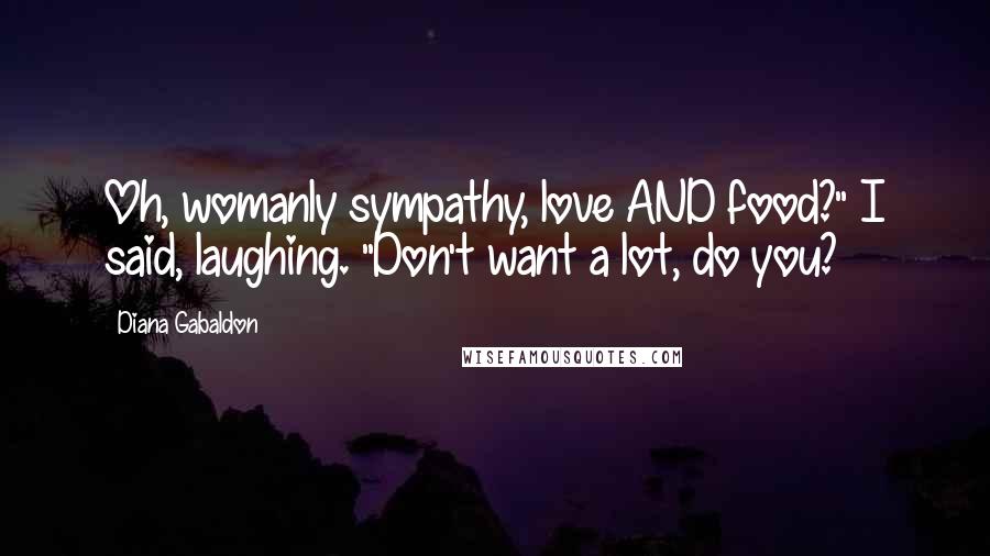 Diana Gabaldon Quotes: Oh, womanly sympathy, love AND food?" I said, laughing. "Don't want a lot, do you?