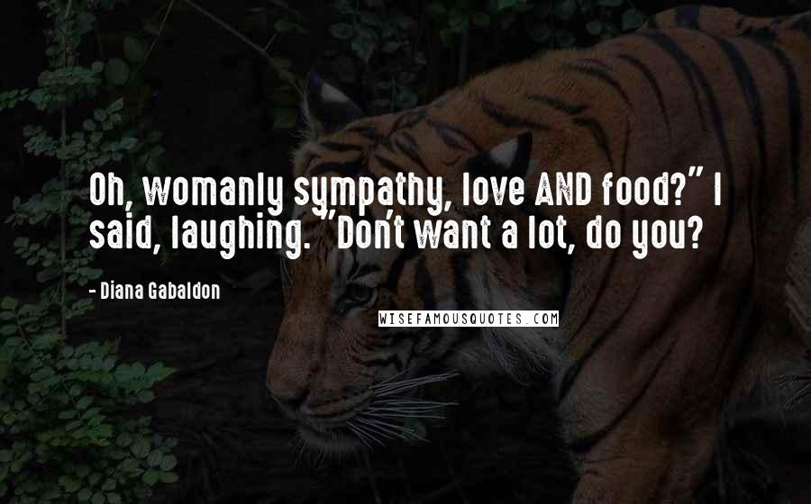 Diana Gabaldon Quotes: Oh, womanly sympathy, love AND food?" I said, laughing. "Don't want a lot, do you?