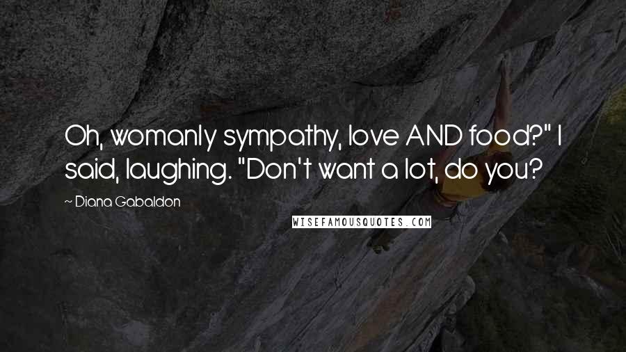 Diana Gabaldon Quotes: Oh, womanly sympathy, love AND food?" I said, laughing. "Don't want a lot, do you?