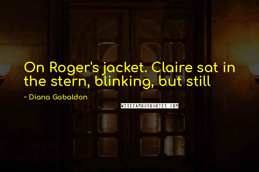 Diana Gabaldon Quotes: On Roger's jacket. Claire sat in the stern, blinking, but still