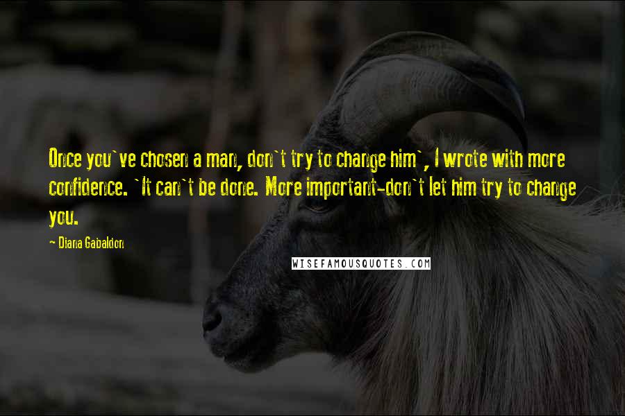 Diana Gabaldon Quotes: Once you've chosen a man, don't try to change him', I wrote with more confidence. 'It can't be done. More important-don't let him try to change you.