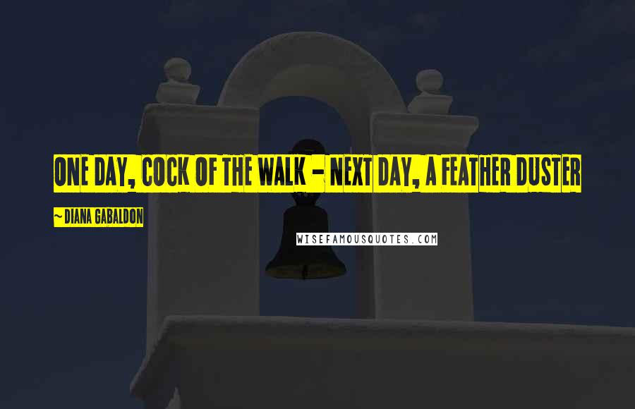 Diana Gabaldon Quotes: ONE DAY, COCK OF THE WALK - NEXT DAY, A FEATHER DUSTER