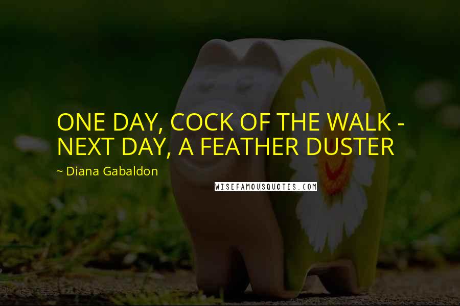 Diana Gabaldon Quotes: ONE DAY, COCK OF THE WALK - NEXT DAY, A FEATHER DUSTER